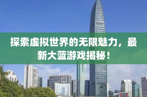 探索虛擬世界的無限魅力,最新大藍游戲揭秘!