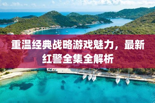 重溫經(jīng)典戰(zhàn)略游戲魅力,最新紅警全集全解析