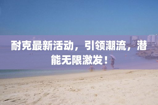 耐克最新活動，引領潮流，潛能無限激發！