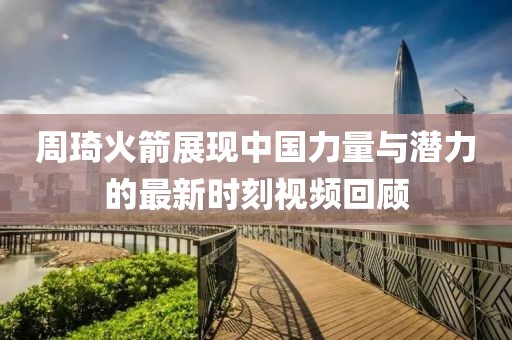 周琦火箭展現(xiàn)中國(guó)力量與潛力的最新時(shí)刻視頻回顧