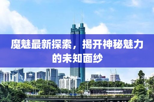 魔魅最新探索,揭開神秘魅力的未知面紗