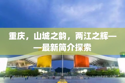 重慶,山城之韻,兩江之輝——最新簡介探索