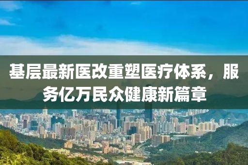 基層最新醫(yī)改重塑醫(yī)療體系,服務(wù)億萬(wàn)民眾健康新篇章