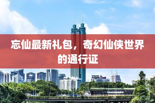 忘仙最新禮包,奇幻仙俠世界的通行證