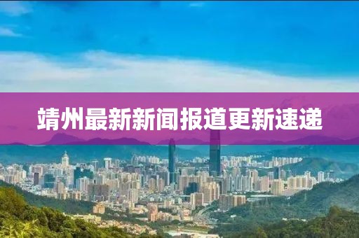 靖州最新新聞報道更新速遞