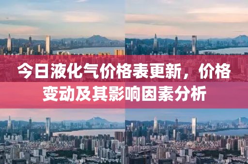 今日液化氣價(jià)格表更新,價(jià)格變動(dòng)及其影響因素分析