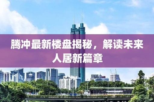 騰沖最新樓盤揭秘,解讀未來人居新篇章