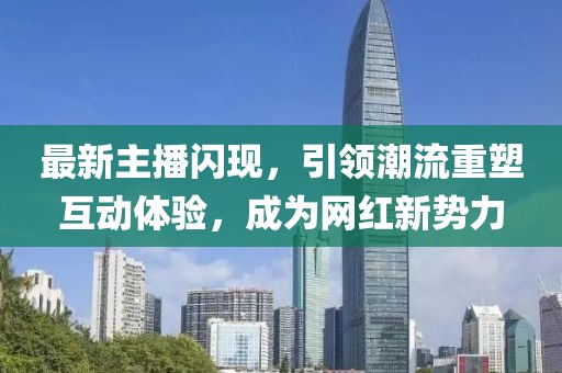最新主播閃現(xiàn),引領(lǐng)潮流重塑互動(dòng)體驗(yàn),成為網(wǎng)紅新勢力