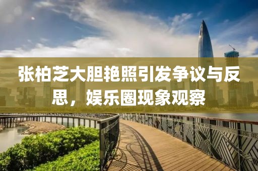 張柏芝大膽艷照引發爭議與反思,娛樂圈現象觀察