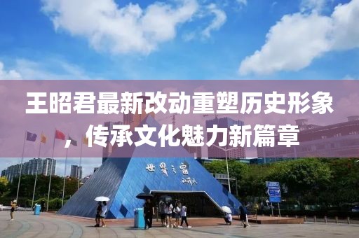 王昭君最新改動重塑歷史形象,傳承文化魅力新篇章