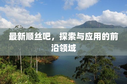 最新順絲吧,探索與應用的前沿領域