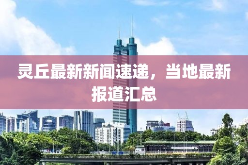 靈丘最新新聞速遞,當地最新報道匯總