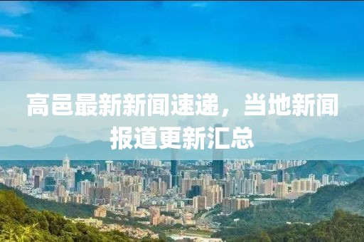 高邑最新新聞速遞,當地新聞報道更新匯總