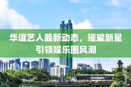 華誼藝人最新動態,璀璨新星引領娛樂圈風潮
