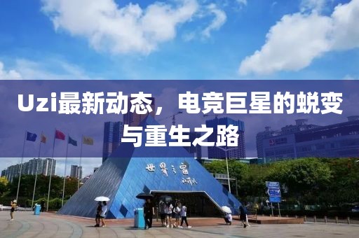 Uzi最新動態,電競巨星的蛻變與重生之路