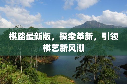 棋路最新版,探索革新,引領(lǐng)棋藝新風(fēng)潮