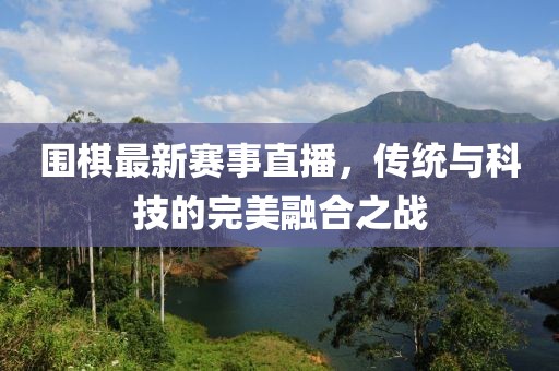 圍棋最新賽事直播,傳統(tǒng)與科技的完美融合之戰(zhàn)