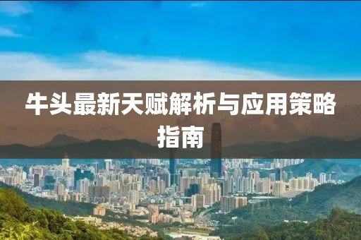 牛頭最新天賦解析與應(yīng)用策略指南