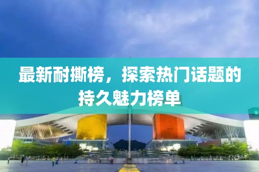 最新耐撕榜,探索熱門話題的持久魅力榜單