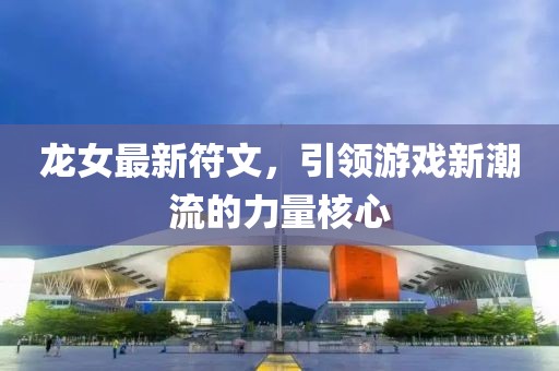 龍女最新符文,引領(lǐng)游戲新潮流的力量核心