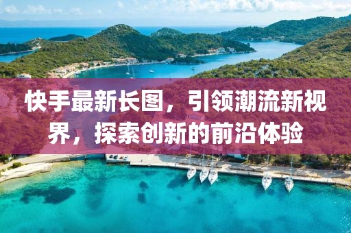 快手最新長圖,引領潮流新視界,探索創新的前沿體驗