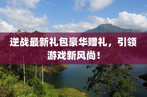 逆戰最新禮包豪華贈禮,引領游戲新風尚!