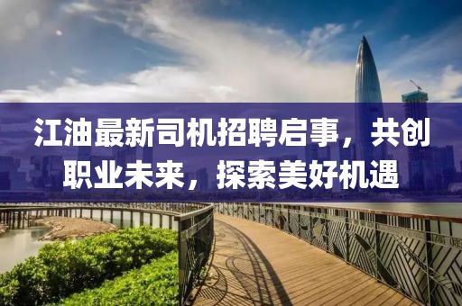 江油最新司機招聘啟事,共創職業未來,探索美好機遇