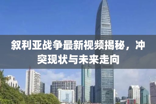 敘利亞戰爭最新視頻揭秘,沖突現狀與未來走向
