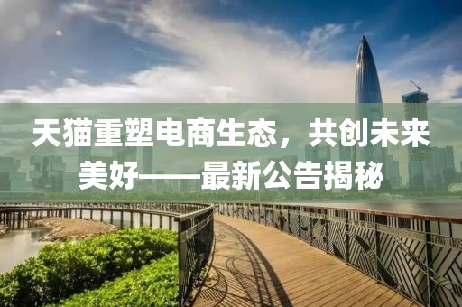 天貓重塑電商生態(tài),共創(chuàng)未來美好——最新公告揭秘