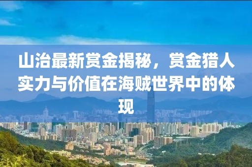 山治最新賞金揭秘,賞金獵人實力與價值在海賊世界中的體現