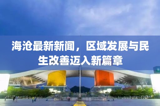 海滄最新新聞,區(qū)域發(fā)展與民生改善邁入新篇章