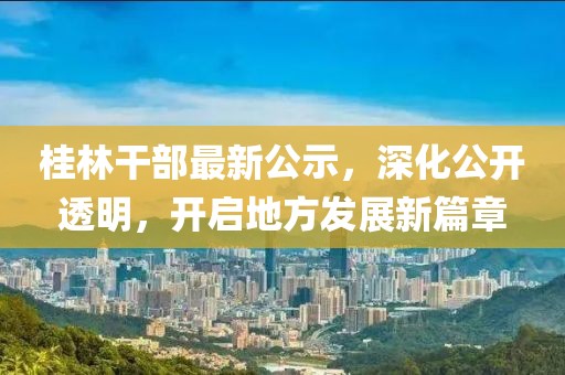 桂林干部最新公示,深化公開透明,開啟地方發展新篇章