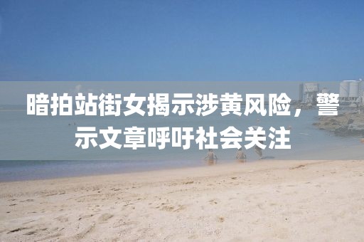 暗拍站街女揭示涉黃風險,警示文章呼吁社會關注