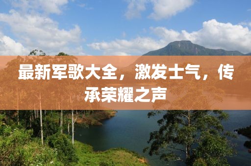 最新軍歌大全,激發(fā)士氣,傳承榮耀之聲