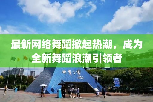 最新網絡舞蹈掀起熱潮,成為全新舞蹈浪潮引領者