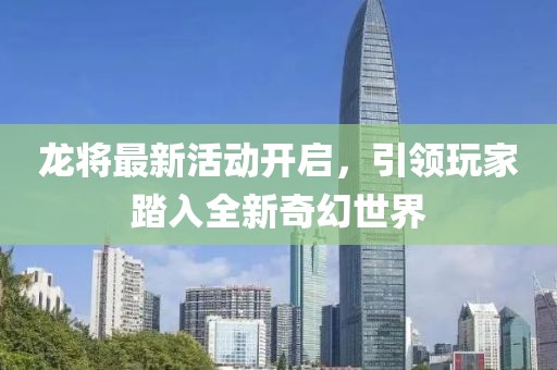 龍將最新活動(dòng)開啟,引領(lǐng)玩家踏入全新奇幻世界