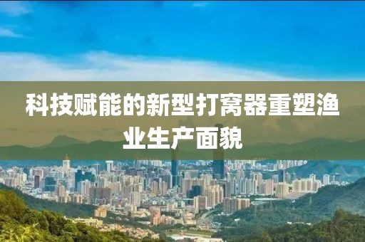 科技賦能的新型打窩器重塑漁業生產面貌