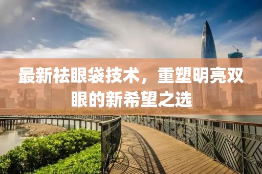 最新祛眼袋技術,重塑明亮雙眼的新希望之選