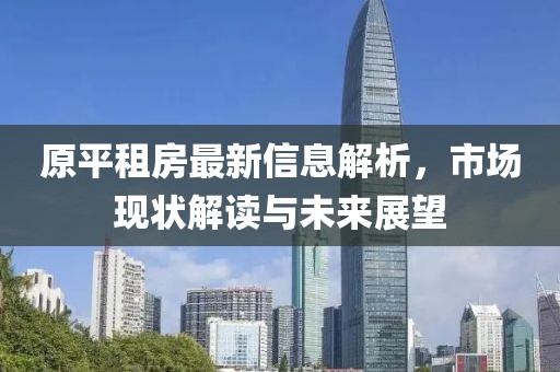 原平租房最新信息解析,市場(chǎng)現(xiàn)狀解讀與未來(lái)展望