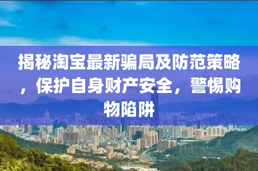 揭秘淘寶最新騙局及防范策略,保護(hù)自身財(cái)產(chǎn)安全,警惕購物陷阱