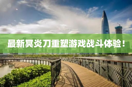 最新冥炎刀重塑游戲戰斗體驗!