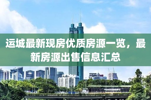 運(yùn)城最新現(xiàn)房優(yōu)質(zhì)房源一覽,最新房源出售信息匯總