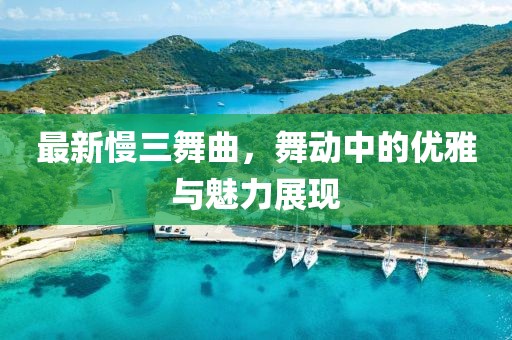 最新慢三舞曲,舞動(dòng)中的優(yōu)雅與魅力展現(xiàn)