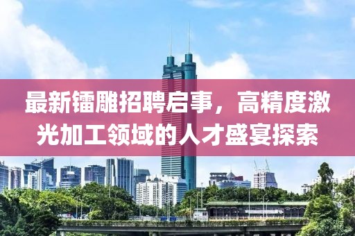 最新鐳雕招聘啟事,高精度激光加工領域的人才盛宴探索