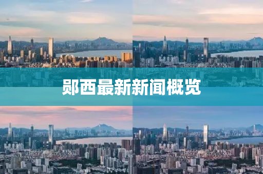 鄖西最新新聞概覽