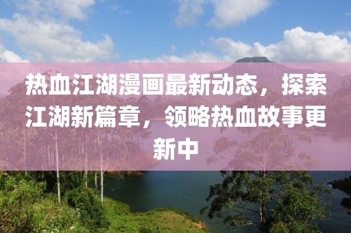 熱血江湖漫畫最新動態,探索江湖新篇章,領略熱血故事更新中