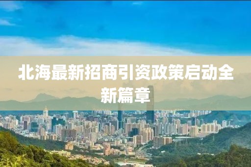 北海最新招商引資政策啟動全新篇章