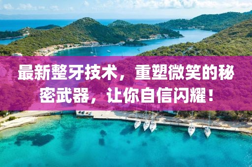 最新整牙技術(shù),重塑微笑的秘密武器,讓你自信閃耀!