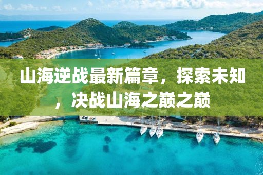 山海逆戰最新篇章,探索未知,決戰山海之巔之巔