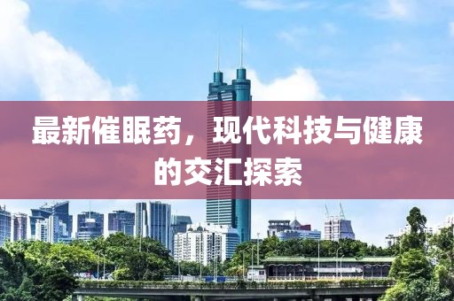 最新催眠藥,現(xiàn)代科技與健康的交匯探索
